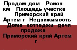 Продам дом › Район ­ 9 км › Площадь участка ­ 7 - Приморский край, Артем г. Недвижимость » Дома, коттеджи, дачи продажа   . Приморский край,Артем г.